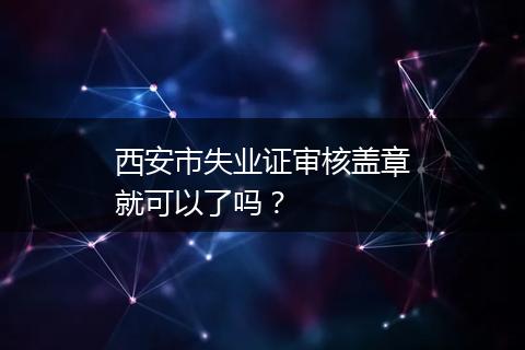 西安市失业证审核盖章就可以了吗？