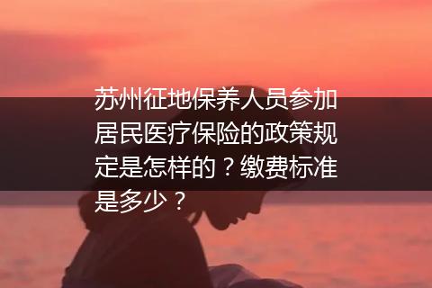 苏州征地保养人员参加居民医疗保险的政策规定是怎样的？缴费标准是多少？