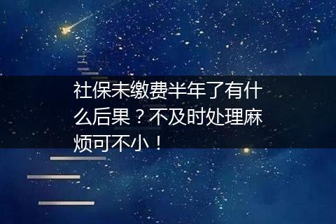 社保未缴费半年了有什么后果？不及时处理麻烦可不小！
