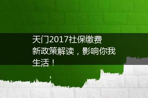 天门2017社保缴费新政策解读，影响你我生活！