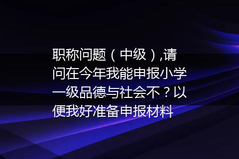 职称问题（中级）,请问在今年我能申报小学一级品德与社会不？以便我好准备申报材料