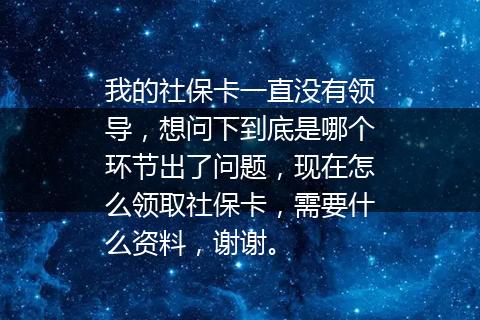 我的社保卡一直没有领导，想问下到底是哪个环节出了问题，现在怎么领取社保卡，需要什么资料，谢谢。
