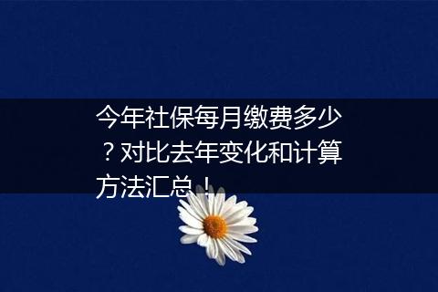 今年社保每月缴费多少？对比去年变化和计算方法汇总！