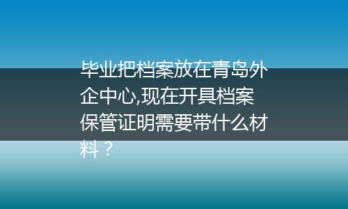 毕业把档案放在青岛外企中心,现在开具档案保管证明需要带什么材料？
