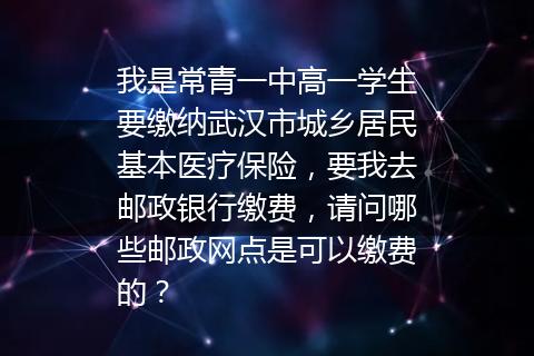 我是常青一中高一学生要缴纳武汉市城乡居民基本医疗保险，要我去邮政银行缴费，请问哪些邮政网点是可以缴费的？