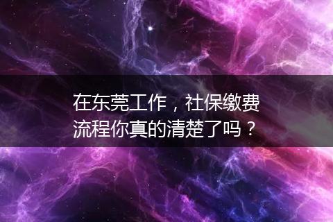 在东莞工作，社保缴费流程你真的清楚了吗？