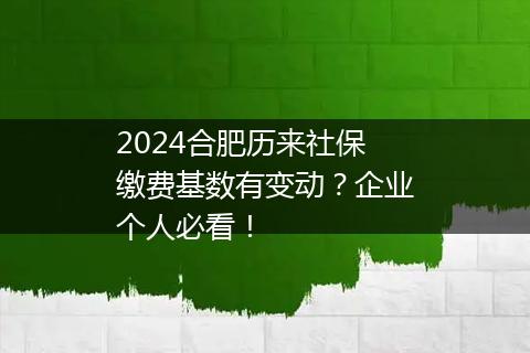 2024合肥历来社保缴费基数有变动？企业个人必看！