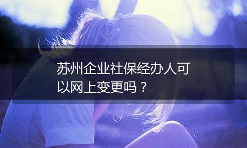 苏州企业社保经办人可以网上变更吗？