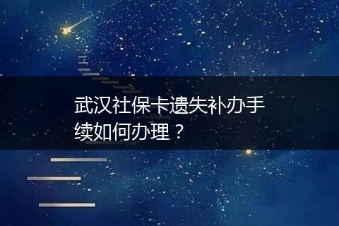 武汉社保卡遗失补办手续如何办理？