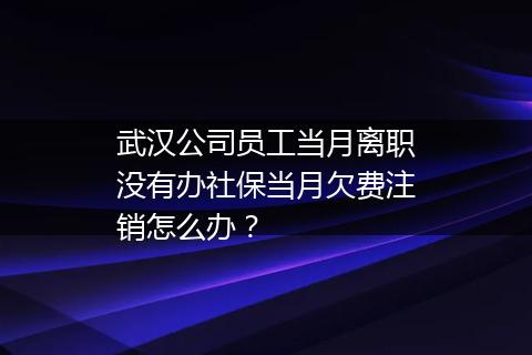武汉公司员工当月离职没有办社保当月欠费注销怎么办？