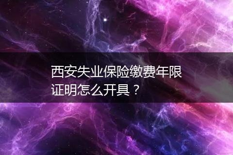 西安失业保险缴费年限证明怎么开具？