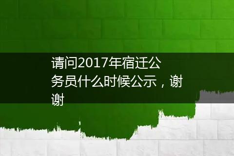 请问2017年宿迁公务员什么时候公示，谢谢