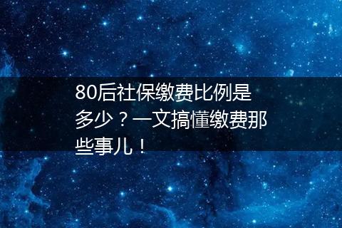 80后社保缴费比例是多少？一文搞懂缴费那些事儿！