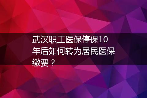 武汉职工医保停保10年后如何转为居民医保缴费？