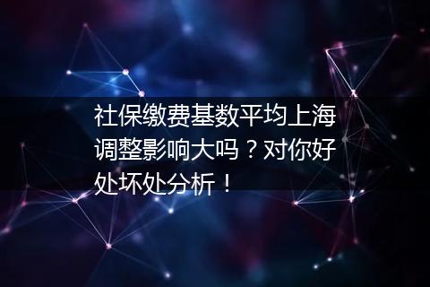 社保缴费基数平均上海调整影响大吗？对你好处坏处分析！