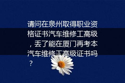 请问在泉州取得职业资格证书汽车维修工高级，丢了能在厦门再考本汽车维修工高级证书吗？