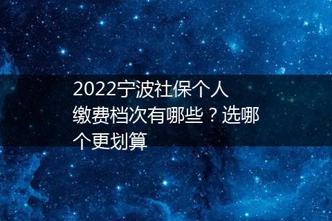 2022宁波社保个人缴费档次有哪些？选哪个更划算