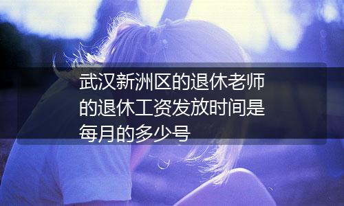 武汉新洲区的退休老师的退休工资发放时间是每月的多少号