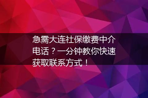 急需大连社保缴费中介电话？一分钟教你快速获取联系方式！