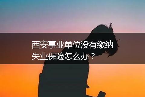 西安事业单位没有缴纳失业保险怎么办？
