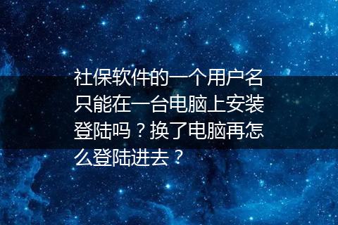 社保软件的一个用户名只能在一台电脑上安装登陆吗？换了电脑再怎么登陆进去？