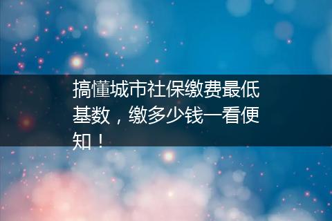 搞懂城市社保缴费最低基数，缴多少钱一看便知！