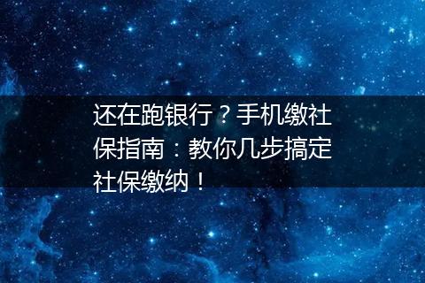 还在跑银行？手机缴社保指南：教你几步搞定社保缴纳！