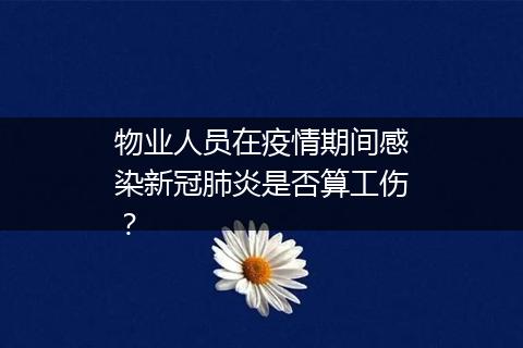 物业人员在疫情期间感染新冠肺炎是否算工伤？
