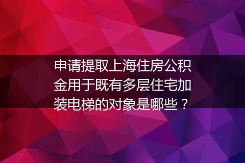 申请提取上海住房公积金用于既有多层住宅加装电梯的对象是哪些？