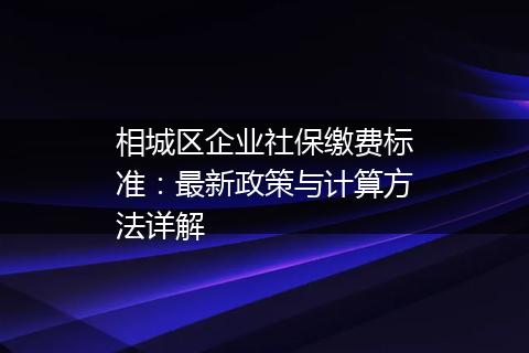 相城区企业社保缴费标准：最新政策与计算方法详解