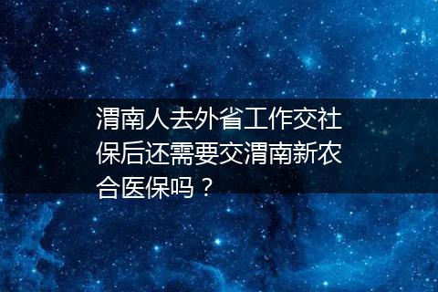 渭南人去外省工作交社保后还需要交渭南新农合医保吗？