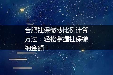 合肥社保缴费比例计算方法：轻松掌握社保缴纳金额！
