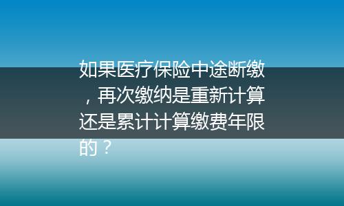 如果医疗保险中途断缴，再次缴纳是重新计算还是累计计算缴费年限的？