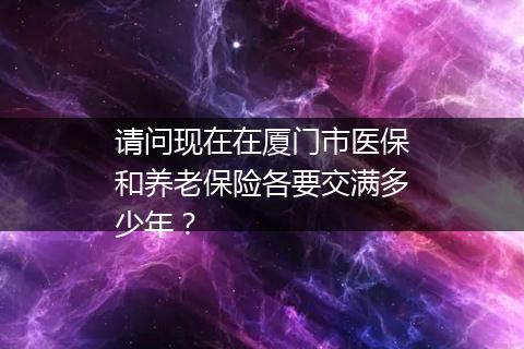 请问现在在厦门市医保和养老保险各要交满多少年？