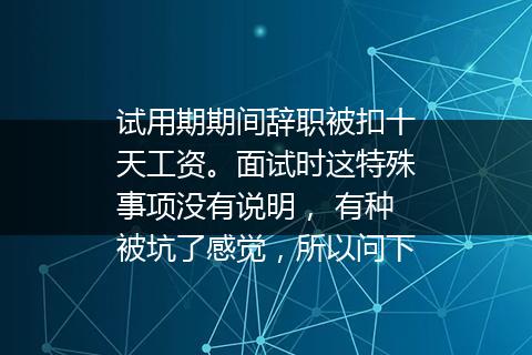 试用期期间辞职被扣十天工资。面试时这特殊事项没有说明， 有种被坑了感觉，所以问下