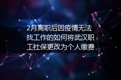 2月离职后因疫情无法找工作的如何将武汉职工社保更改为个人缴费？