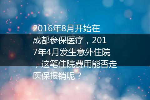 2016年8月开始在成都参保医疗，2017年4月发生意外住院，这笔住院费用能否走医保报销呢？