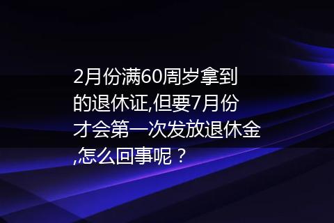 2月份满60周岁拿到的退休证,但要7月份才会第一次发放退休金,怎么回事呢？