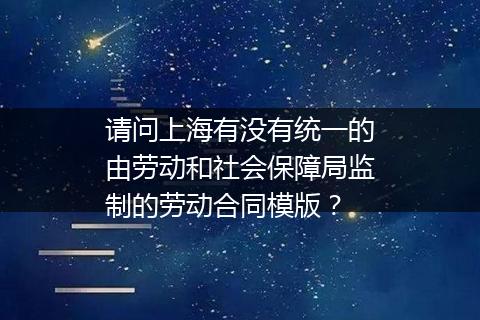 请问上海有没有统一的由劳动和社会保障局监制的劳动合同模版？