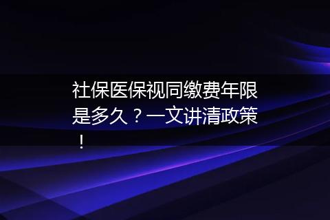 社保医保视同缴费年限是多久？一文讲清政策！