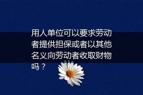 用人单位可以要求劳动者提供担保或者以其他名义向劳动者收取财物吗？