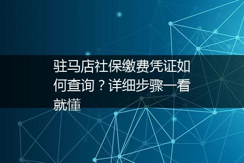 驻马店社保缴费凭证如何查询？详细步骤一看就懂