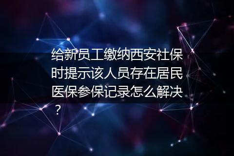 给新员工缴纳西安社保时提示该人员存在居民医保参保记录怎么解决？