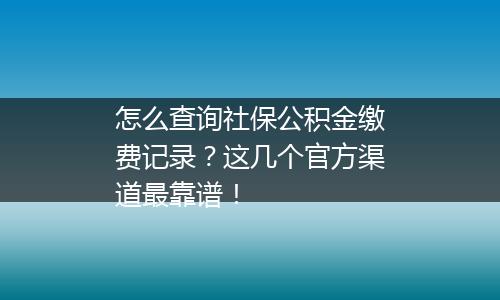 怎么查询社保公积金缴费记录？这几个官方渠道最靠谱！