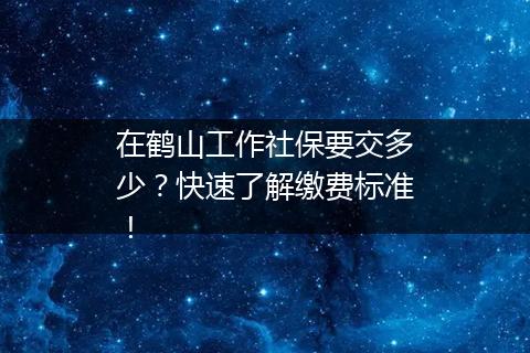 在鹤山工作社保要交多少？快速了解缴费标准！