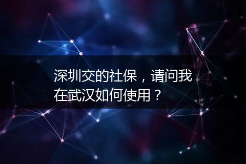 深圳交的社保，请问我在武汉如何使用？