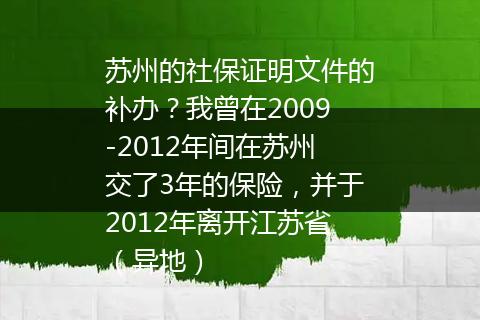 苏州的社保证明文件的补办？我曾在2009-2012年间在苏州交了3年的保险，并于2012年离开江苏省（异地）
