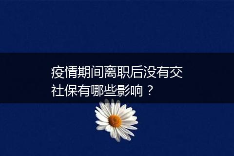 疫情期间离职后没有交社保有哪些影响？
