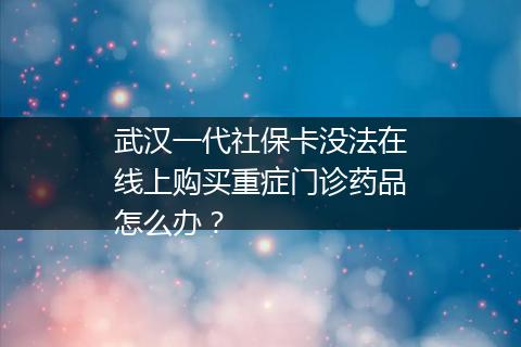 武汉一代社保卡没法在线上购买重症门诊药品怎么办？