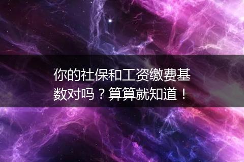 你的社保和工资缴费基数对吗？算算就知道！